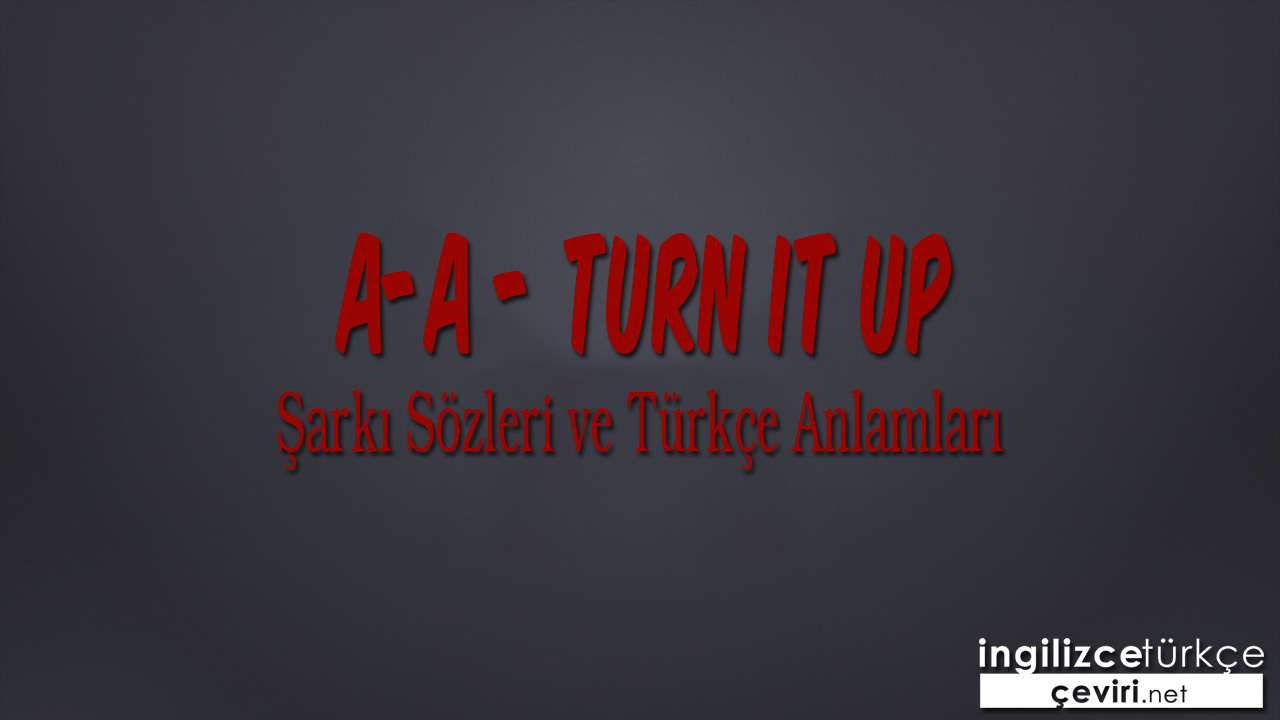 A-A - Turn It Up ŞARKI SÖZLERİ VE TÜRKÇE ANLAMLARI