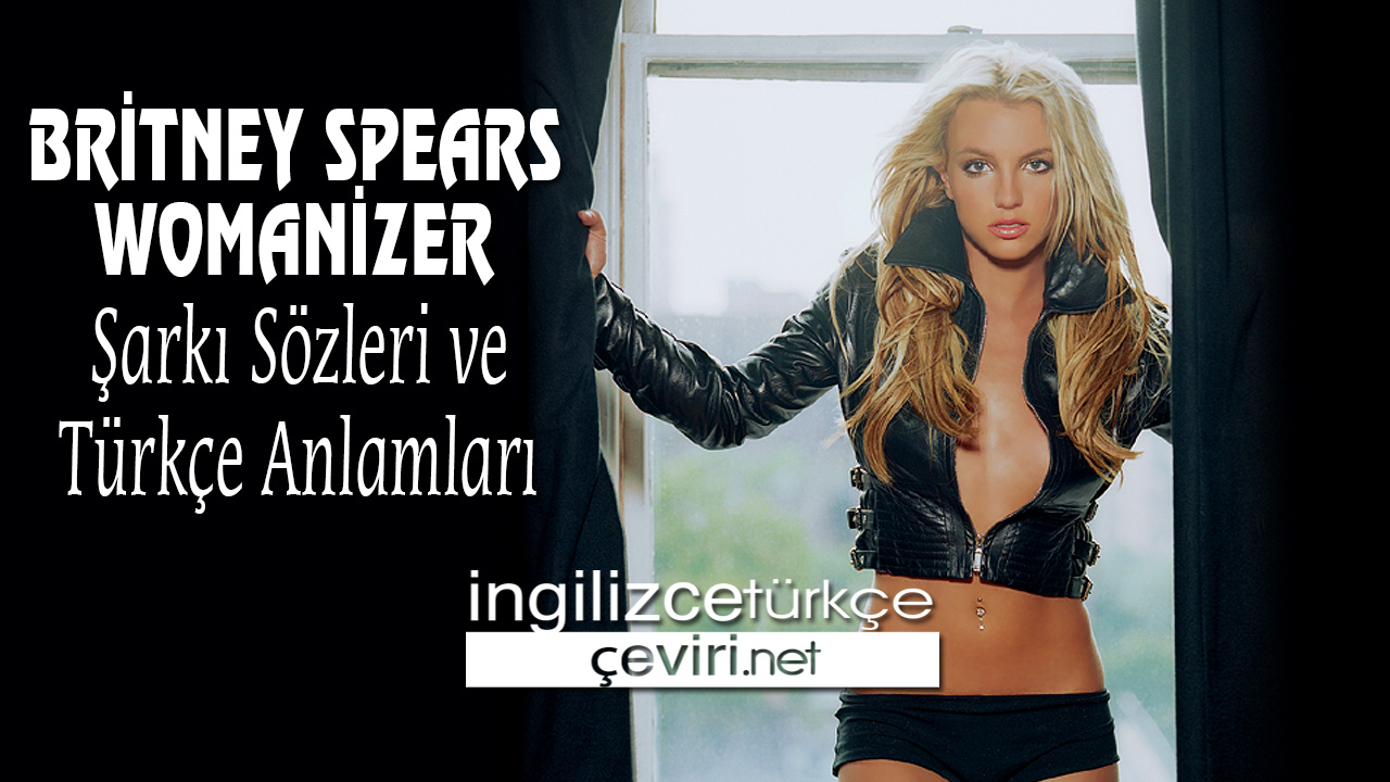 BRİTNEY SPEARS WOMANİZER ŞARKI SÖZLERİ VE TÜRKÇE ANLAMLARI