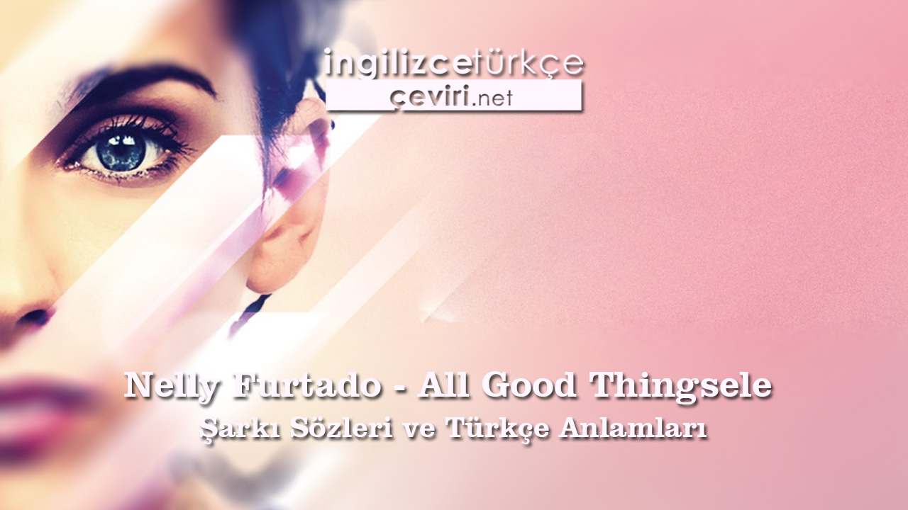 Nelly Furtado - All Good Things  Şarkı Sözleri ve Türkçe Anlamları