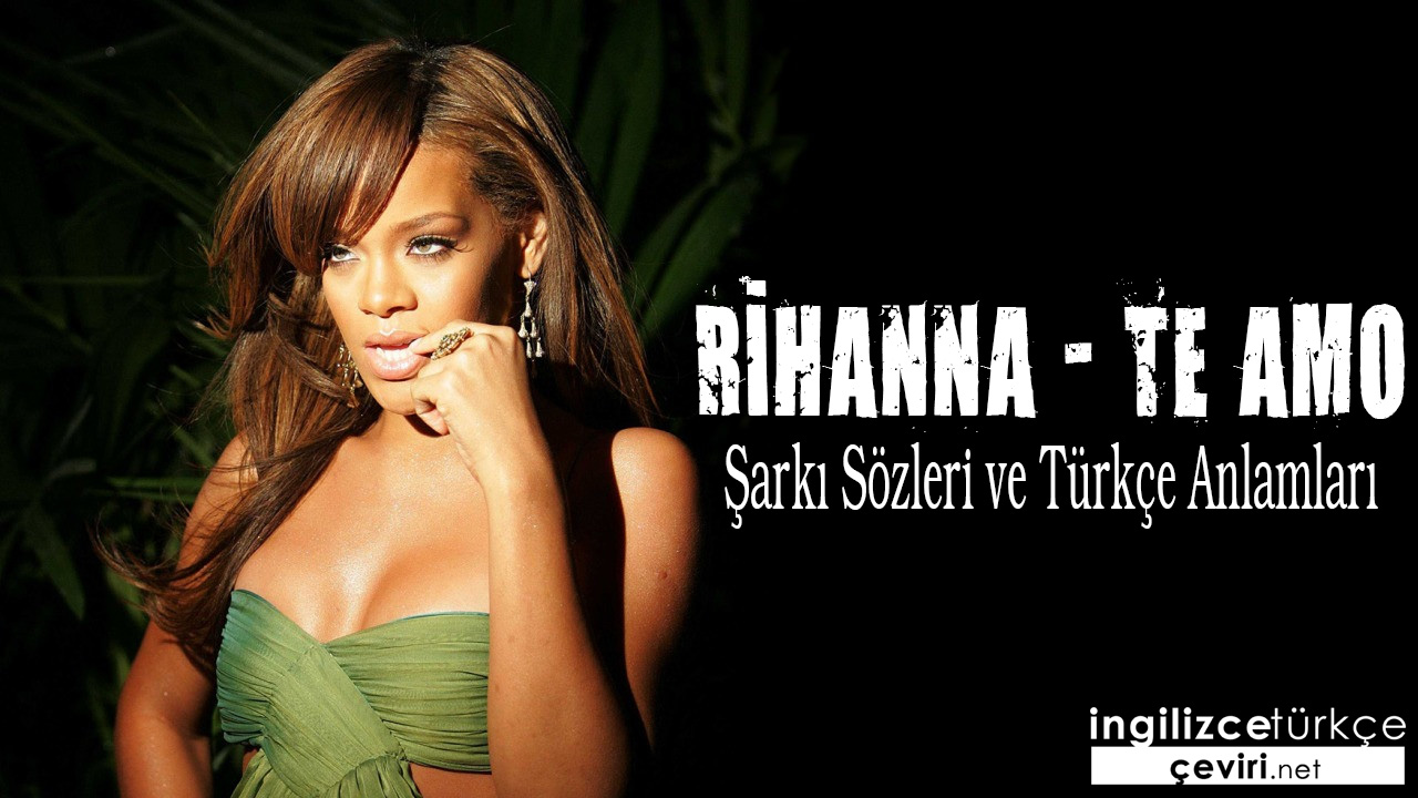 Rihanna - Te Amo ŞARKI SÖZLERİ VE TÜRKÇE ANLAMLARI