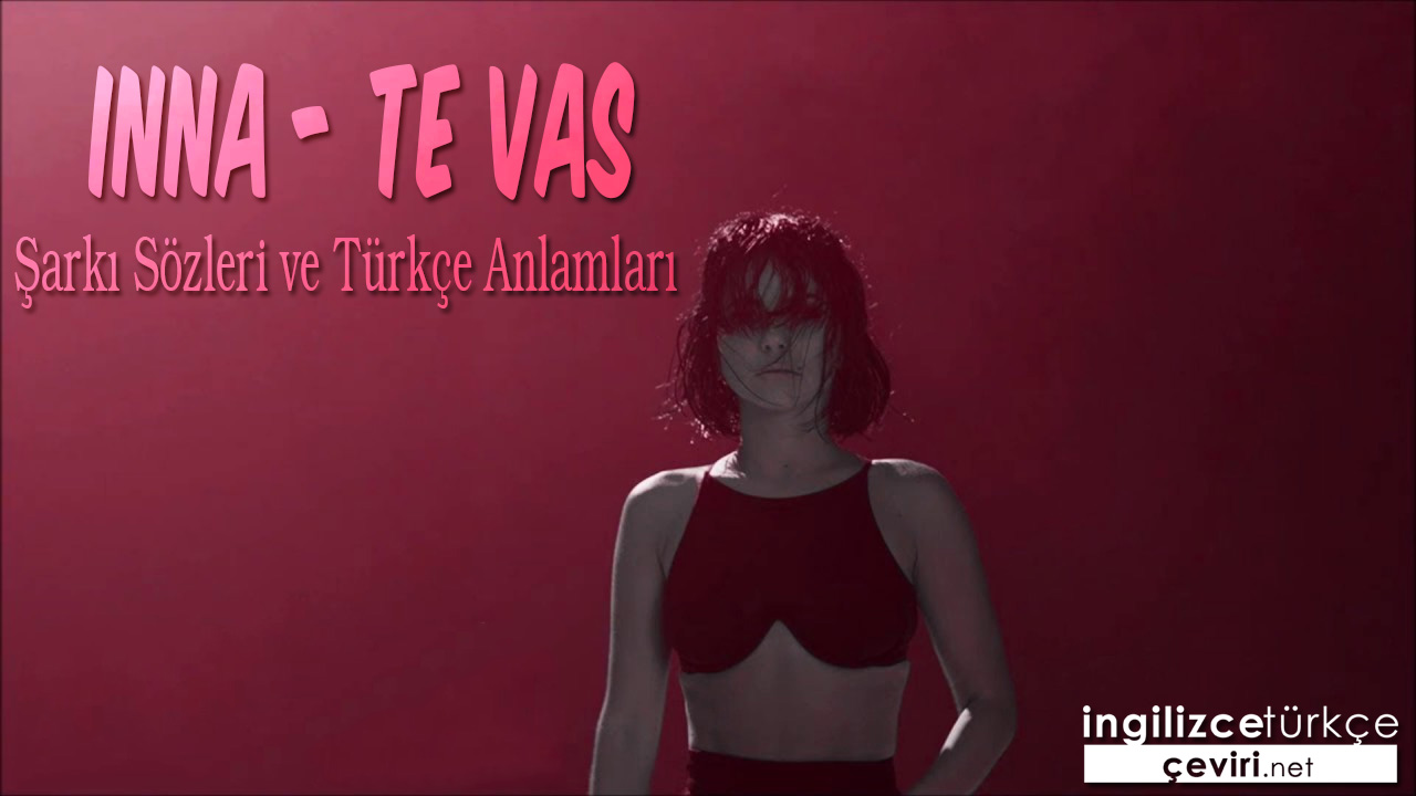 INNA - TE vas ŞARKI SÖZLERİ VE TÜRKÇE ANLAMLARI